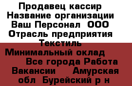 Продавец-кассир › Название организации ­ Ваш Персонал, ООО › Отрасль предприятия ­ Текстиль › Минимальный оклад ­ 19 000 - Все города Работа » Вакансии   . Амурская обл.,Бурейский р-н